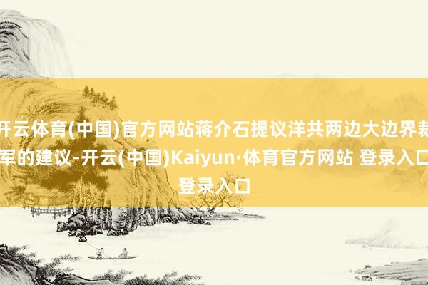 開云體育(中國)官方網站蔣介石提議洋共兩邊大邊界裁軍的建議-開云(中國)Kaiyun·體育官方網站 登錄入口