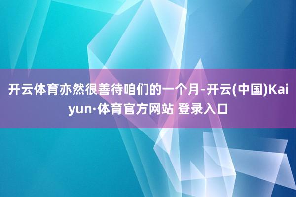 開云體育亦然很善待咱們的一個月-開云(中國)Kaiyun·體育官方網站 登錄入口
