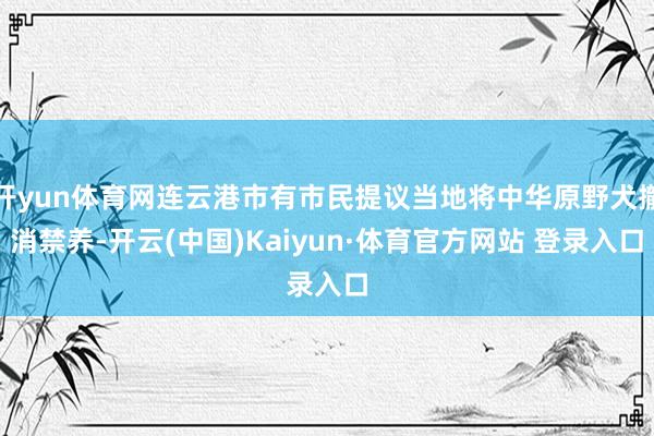 開yun體育網連云港市有市民提議當地將中華原野犬撤消禁養-開云(中國)Kaiyun·體育官方網站 登錄入口