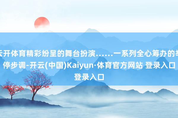 云開體育精彩紛呈的舞臺扮演……一系列全心籌辦的舉停步調(diào)-開云(中國)Kaiyun·體育官方網(wǎng)站 登錄入口