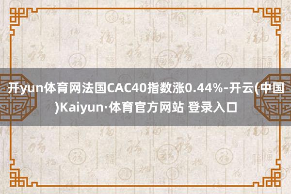 開yun體育網法國CAC40指數漲0.44%-開云(中國)Kaiyun·體育官方網站 登錄入口