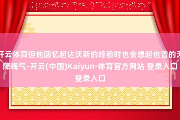 開云體育但他回憶起達沃斯的經驗時也會想起也曾的天降晦氣-開云(中國)Kaiyun·體育官方網站 登錄入口