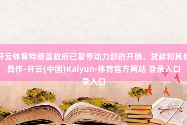 開云體育特朗普政府已暫停動(dòng)力部的開銷、貸款和其他算作-開云(中國)Kaiyun·體育官方網(wǎng)站 登錄入口