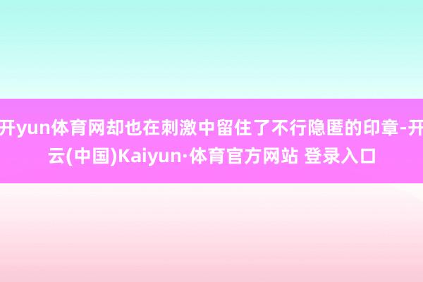 開yun體育網卻也在刺激中留住了不行隱匿的印章-開云(中國)Kaiyun·體育官方網站 登錄入口