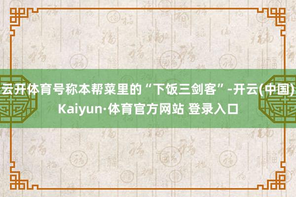 云開體育號稱本幫菜里的“下飯三劍客”-開云(中國)Kaiyun·體育官方網站 登錄入口