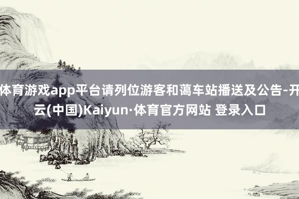 體育游戲app平臺(tái)請(qǐng)列位游客和藹車站播送及公告-開(kāi)云(中國(guó))Kaiyun·體育官方網(wǎng)站 登錄入口