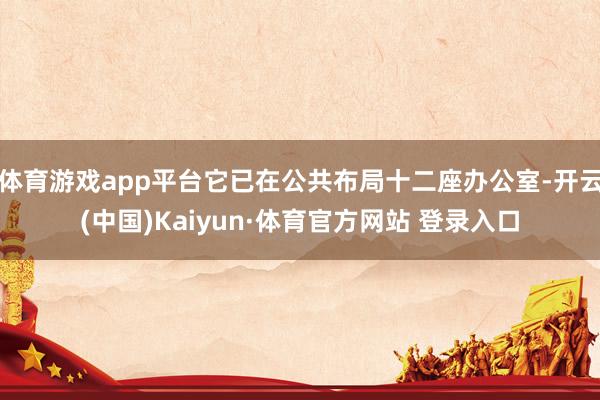 體育游戲app平臺它已在公共布局十二座辦公室-開云(中國)Kaiyun·體育官方網站 登錄入口