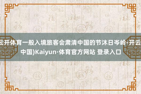 云開體育一般入境旅客會肅清中國的節沐日岑嶺-開云(中國)Kaiyun·體育官方網站 登錄入口