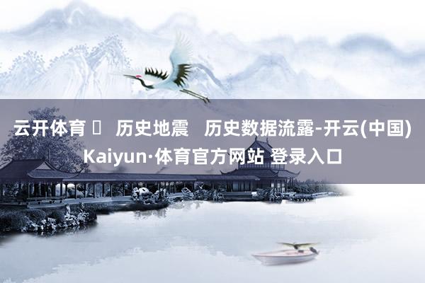 云開體育 ? 歷史地震   歷史數(shù)據(jù)流露-開云(中國)Kaiyun·體育官方網(wǎng)站 登錄入口