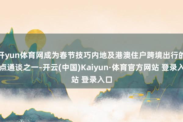 開yun體育網成為春節技巧內地及港澳住戶跨境出行的熱點通談之一-開云(中國)Kaiyun·體育官方網站 登錄入口