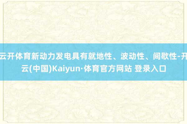 云開體育新動力發電具有就地性、波動性、間歇性-開云(中國)Kaiyun·體育官方網站 登錄入口