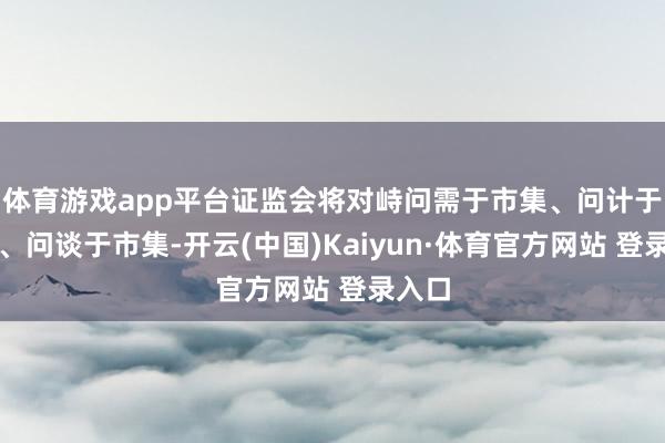 體育游戲app平臺證監會將對峙問需于市集、問計于市集、問談于市集-開云(中國)Kaiyun·體育官方網站 登錄入口