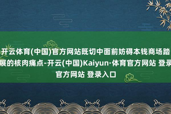 開云體育(中國)官方網站既切中面前妨礙本錢商場踏實發展的核肉痛點-開云(中國)Kaiyun·體育官方網站 登錄入口