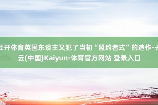 云開體育英國東談主又犯了當初“盟約者式”的造作-開云(中國)Kaiyun·體育官方網站 登錄入口