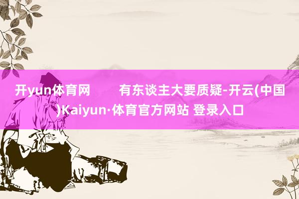 開yun體育網        有東談主大要質疑-開云(中國)Kaiyun·體育官方網站 登錄入口