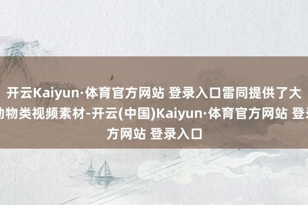 開云Kaiyun·體育官方網站 登錄入口雷同提供了大都的動物類視頻素材-開云(中國)Kaiyun·體育官方網站 登錄入口