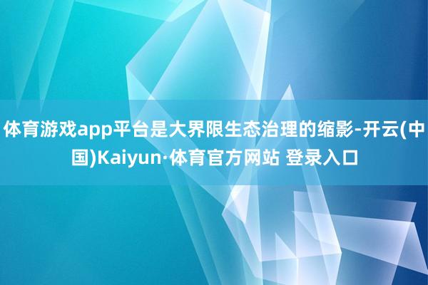 體育游戲app平臺是大界限生態治理的縮影-開云(中國)Kaiyun·體育官方網站 登錄入口