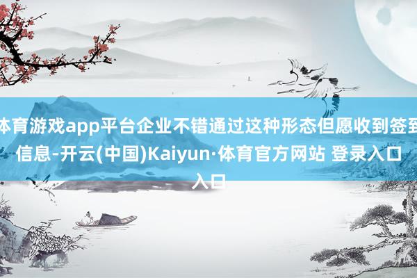 體育游戲app平臺企業不錯通過這種形態但愿收到簽到信息-開云(中國)Kaiyun·體育官方網站 登錄入口
