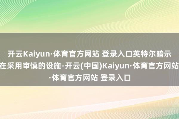 開云Kaiyun·體育官方網(wǎng)站 登錄入口英特爾暗示該企業(yè)正在采用審慎的設(shè)施-開云(中國)Kaiyun·體育官方網(wǎng)站 登錄入口