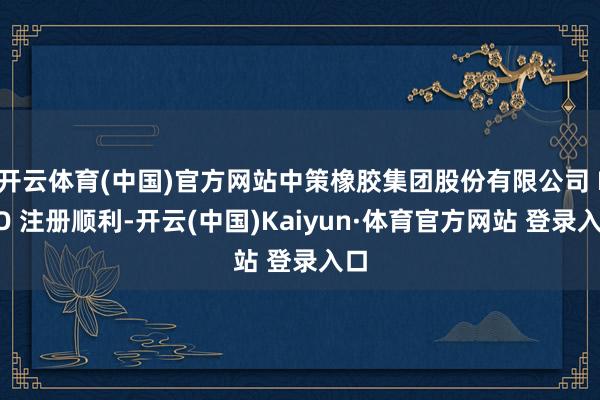 開云體育(中國(guó))官方網(wǎng)站中策橡膠集團(tuán)股份有限公司 IPO 注冊(cè)順利-開云(中國(guó))Kaiyun·體育官方網(wǎng)站 登錄入口