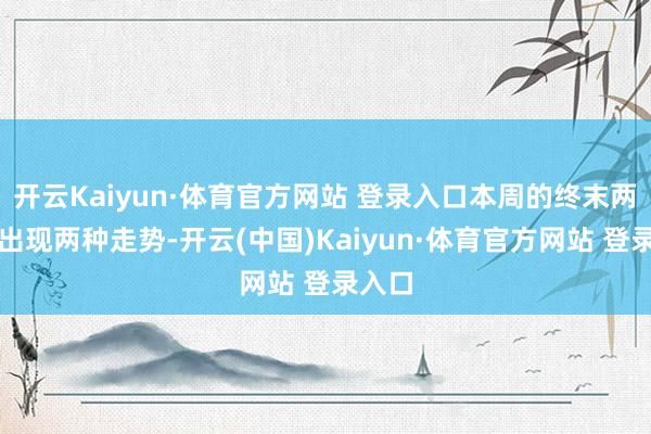 開云Kaiyun·體育官方網(wǎng)站 登錄入口本周的終末兩天會出現(xiàn)兩種走勢-開云(中國)Kaiyun·體育官方網(wǎng)站 登錄入口