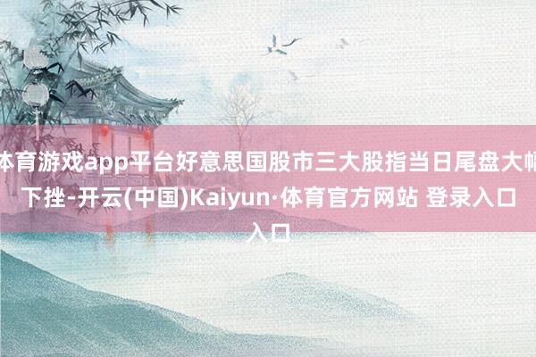 體育游戲app平臺好意思國股市三大股指當日尾盤大幅下挫-開云(中國)Kaiyun·體育官方網站 登錄入口