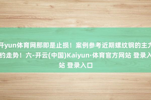 開yun體育網那即是止損!案例參考近期螺紋鋼的主力合約走勢!六-開云(中國)Kaiyun·體育官方網站 登錄入口