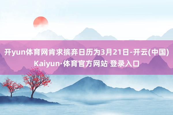 開yun體育網肯求擯棄日歷為3月21日-開云(中國)Kaiyun·體育官方網站 登錄入口