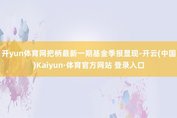 開yun體育網把柄最新一期基金季報顯現-開云(中國)Kaiyun·體育官方網站 登錄入口