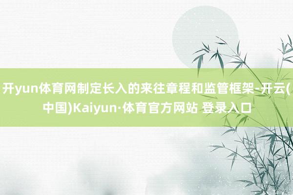 開yun體育網制定長入的來往章程和監管框架-開云(中國)Kaiyun·體育官方網站 登錄入口