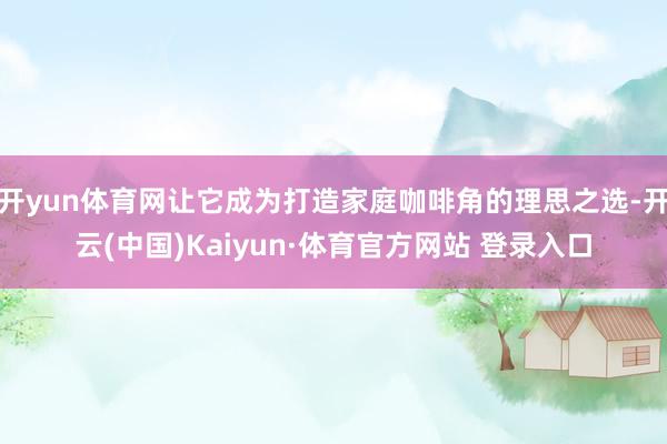 開yun體育網讓它成為打造家庭咖啡角的理思之選-開云(中國)Kaiyun·體育官方網站 登錄入口