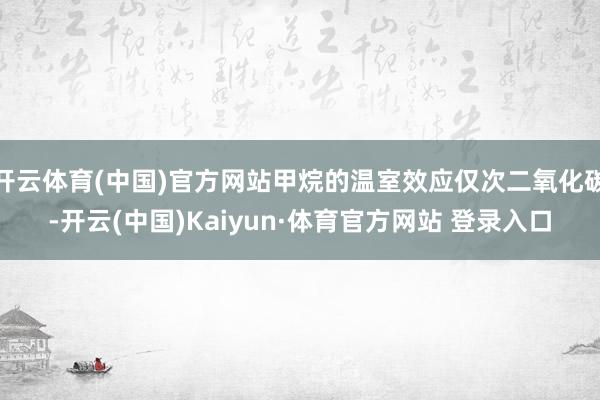 開云體育(中國)官方網站甲烷的溫室效應僅次二氧化碳-開云(中國)Kaiyun·體育官方網站 登錄入口