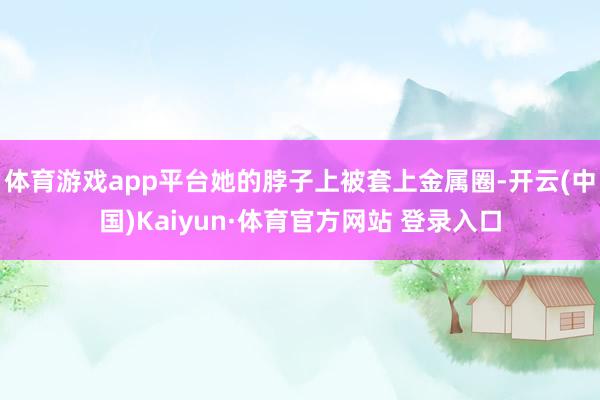 體育游戲app平臺她的脖子上被套上金屬圈-開云(中國)Kaiyun·體育官方網(wǎng)站 登錄入口