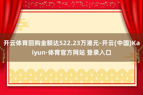 開云體育回購金額達522.23萬港元-開云(中國)Kaiyun·體育官方網站 登錄入口