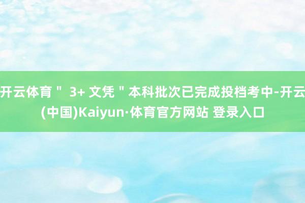 開云體育＂ 3+ 文憑＂本科批次已完成投檔考中-開云(中國)Kaiyun·體育官方網(wǎng)站 登錄入口