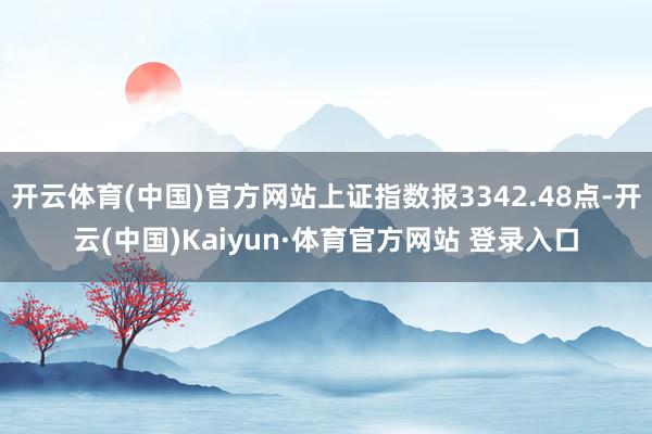 開云體育(中國)官方網站上證指數報3342.48點-開云(中國)Kaiyun·體育官方網站 登錄入口