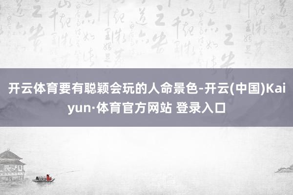 開云體育要有聰穎會玩的人命景色-開云(中國)Kaiyun·體育官方網站 登錄入口