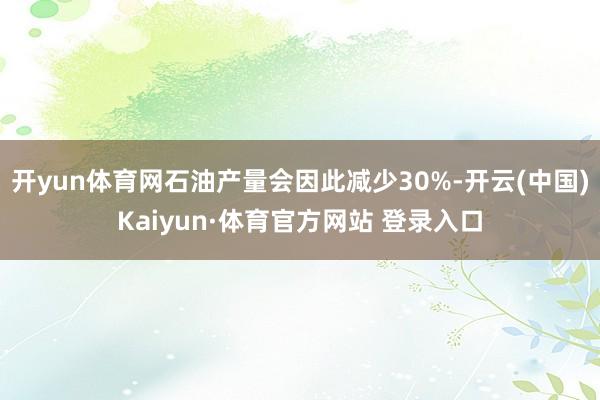 開yun體育網石油產量會因此減少30%-開云(中國)Kaiyun·體育官方網站 登錄入口