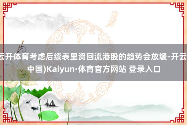 云開體育考慮后續表里資回流港股的趨勢會放緩-開云(中國)Kaiyun·體育官方網站 登錄入口