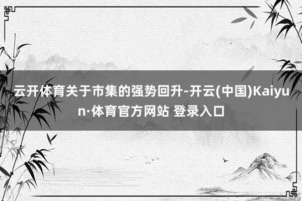 云開體育　　關(guān)于市集的強(qiáng)勢(shì)回升-開云(中國)Kaiyun·體育官方網(wǎng)站 登錄入口