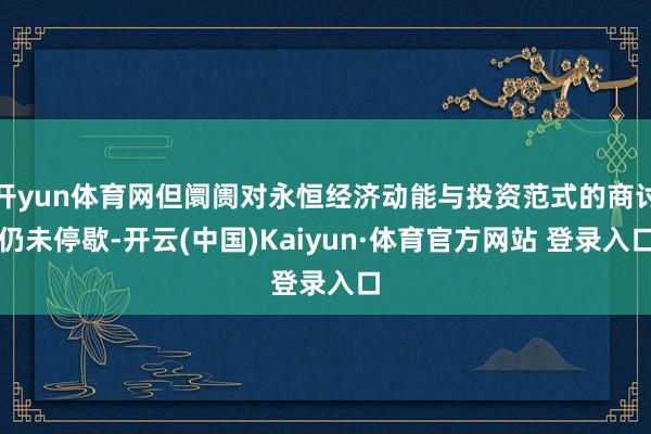 開yun體育網但阛阓對永恒經濟動能與投資范式的商討仍未停歇-開云(中國)Kaiyun·體育官方網站 登錄入口