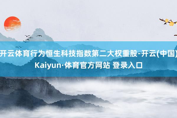 開云體育行為恒生科技指數第二大權重股-開云(中國)Kaiyun·體育官方網站 登錄入口