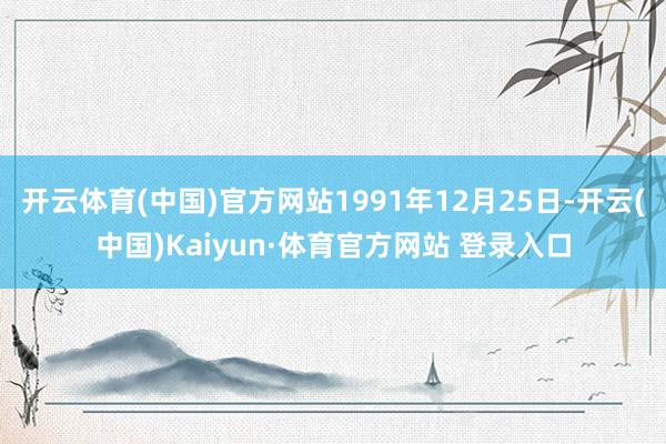 開云體育(中國)官方網站1991年12月25日-開云(中國)Kaiyun·體育官方網站 登錄入口