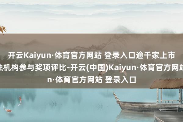 開云Kaiyun·體育官方網站 登錄入口逾千家上市公司及金融機構參與獎項評比-開云(中國)Kaiyun·體育官方網站 登錄入口