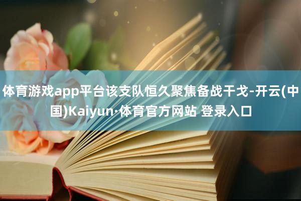 體育游戲app平臺(tái)該支隊(duì)恒久聚焦備戰(zhàn)干戈-開(kāi)云(中國(guó))Kaiyun·體育官方網(wǎng)站 登錄入口