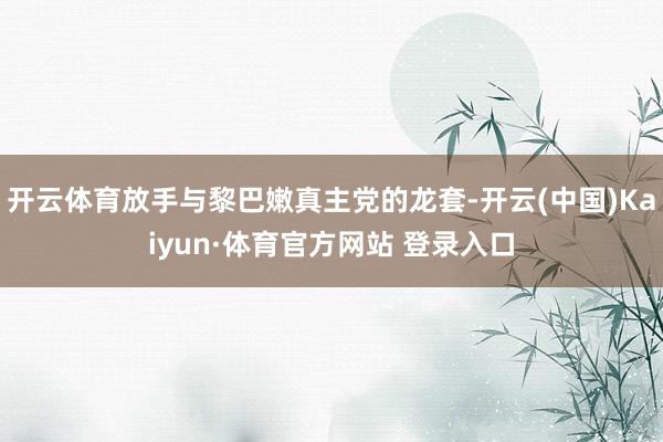 開云體育放手與黎巴嫩真主黨的龍套-開云(中國)Kaiyun·體育官方網站 登錄入口