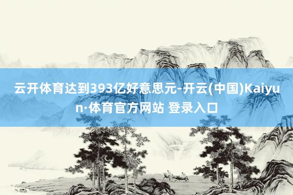 云開(kāi)體育達(dá)到393億好意思元-開(kāi)云(中國(guó))Kaiyun·體育官方網(wǎng)站 登錄入口