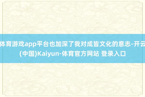 體育游戲app平臺也加深了我對成皆文化的意志-開云(中國)Kaiyun·體育官方網站 登錄入口