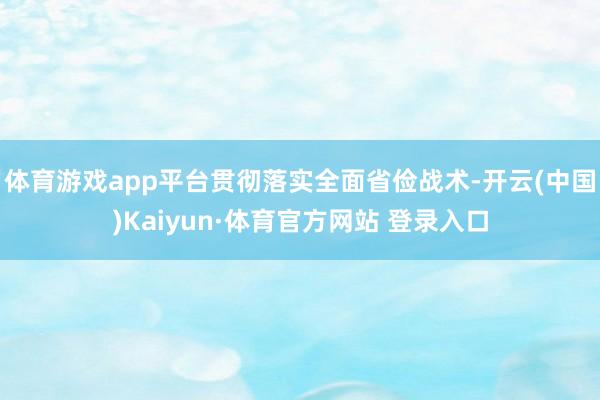體育游戲app平臺貫徹落實(shí)全面省儉戰(zhàn)術(shù)-開云(中國)Kaiyun·體育官方網(wǎng)站 登錄入口