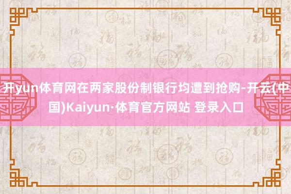 開yun體育網(wǎng)在兩家股份制銀行均遭到搶購-開云(中國)Kaiyun·體育官方網(wǎng)站 登錄入口